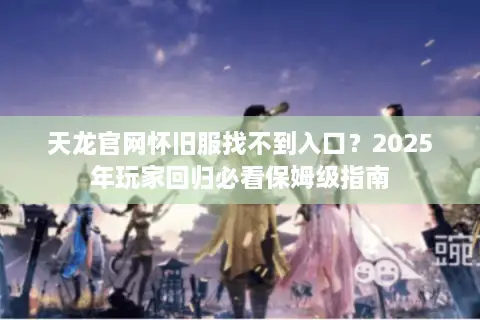 天龙官网怀旧服找不到入口？2025年玩家回归必看保姆级指南