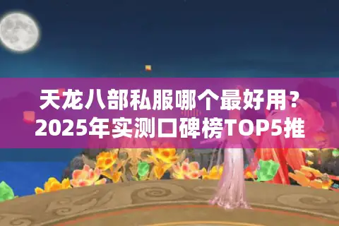 天龙八部私服哪个最好用?2025年实测口碑榜TOP5推荐 天龙八部私服哪个最好用?2025年实测口碑榜TOP5推荐