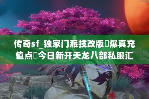 传奇sf_独家门派技改版▷爆真充值点◁今日新开天龙八部私服汇总