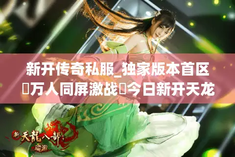 新开传奇私服_独家版本首区▷万人同屏激战◁今日新开天龙八部私服开服列表大全