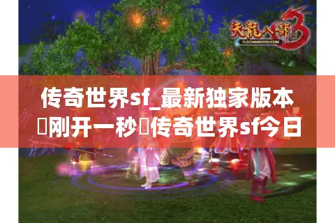 传奇世界sf_最新独家版本▷刚开一秒◁传奇世界sf今日新开服表