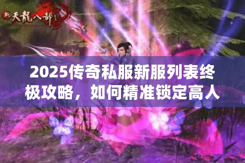 2025传奇私服新服列表终极攻略，如何精准锁定高人气开服？
