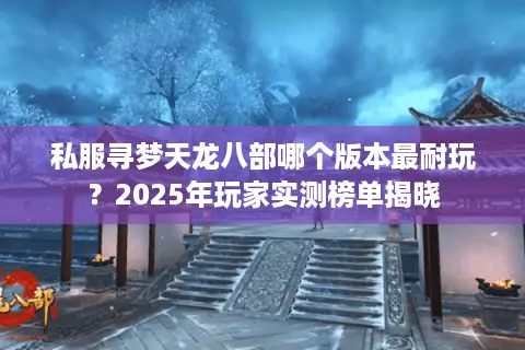 私服寻梦天龙八部哪个版本最耐玩？2025年玩家实测榜单揭晓