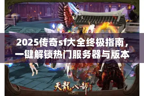 2025传奇sf大全终极指南，一键解锁热门服务器与版本资源！