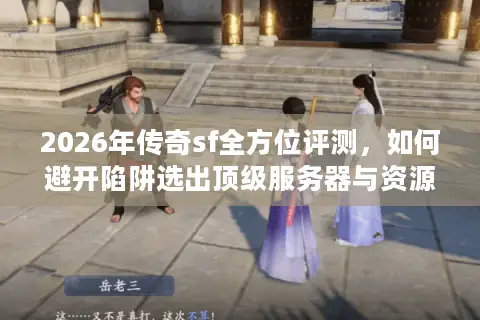 2026年传奇sf全方位评测，如何避开陷阱选出顶级服务器与资源？