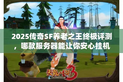 2025传奇SF养老之王终极评测，哪款服务器能让你安心挂机十年？