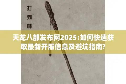 天龙八部发布网2025:如何快速获取最新开服信息及避坑指南? 天龙八部发布网2025:如何快速获取最新开服信息及避坑指南?