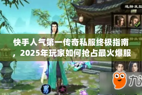 快手人气第一传奇私服终极指南，2025年玩家如何抢占最火爆服务器？