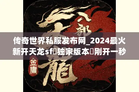 传奇世界私服发布网_2024最火新开天龙sf▷独家版本◁刚开一秒爆满中 传奇世界私服发布网_2024最火新开天龙sf▷独家版本◁刚开一秒爆满中