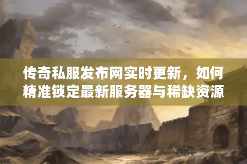 传奇私服发布网实时更新，如何精准锁定最新服务器与稀缺资源？