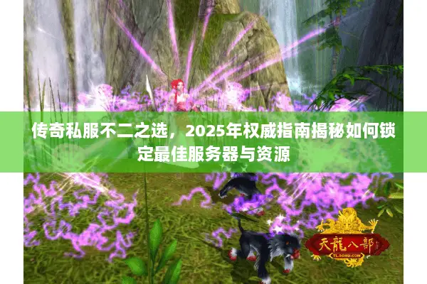 传奇私服不二之选,2025年权威指南揭秘如何锁定最佳服务器与资源 传奇私服不二之选,2025年权威指南揭秘如何锁定最佳服务器与资源