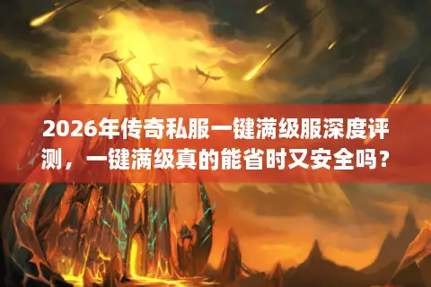 2026年传奇私服一键满级服深度评测，一键满级真的能省时又安全吗？