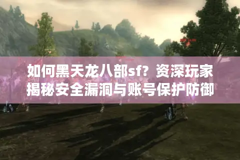 如何黑天龙八部sf?资深玩家揭秘安全漏洞与账号保护防御技巧 如何黑天龙八部sf?资深玩家揭秘安全漏洞与账号保护防御技巧