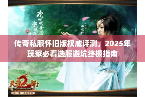 传奇私服怀旧版权威评测，2025年玩家必看选服避坑终极指南
