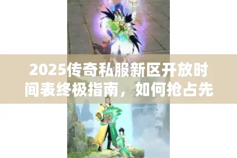 2025传奇私服新区开放时间表终极指南，如何抢占先机选择最佳服务器？