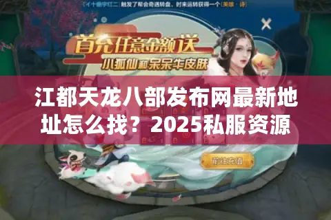 江都天龙八部发布网最新地址怎么找?2025私服资源整合攻略 江都天龙八部发布网最新地址怎么找?2025私服资源整合攻略