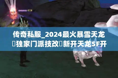 传奇私服_2024最火暴雪天龙▷独家门派技改◁新开天龙SF开服信息实时查