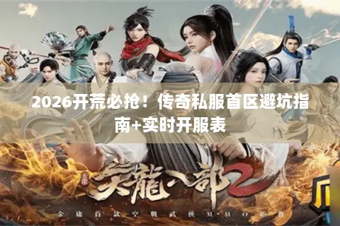 2026开荒必抢!传奇私服首区避坑指南+实时开服表 2026开荒必抢!传奇私服首区避坑指南+实时开服表