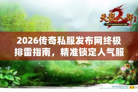 2026传奇私服发布网终极排雷指南，精准锁定人气服，告别踩雷！
