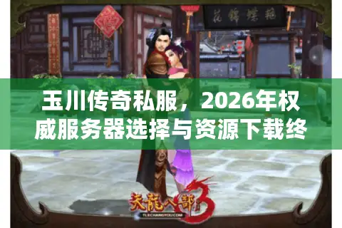 玉川传奇私服，2026年权威服务器选择与资源下载终极指南
