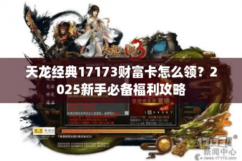 天龙经典17173财富卡怎么领？2025新手必备福利攻略