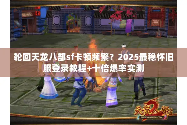 轮回天龙八部sf卡顿频繁?2025最稳怀旧服登录教程+十倍爆率实测 轮回天龙八部sf卡顿频繁?2025最稳怀旧服登录教程+十倍爆率实测