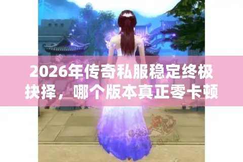 2026年传奇私服稳定终极抉择，哪个版本真正零卡顿？