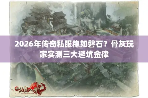 2026年传奇私服稳如磐石?骨灰玩家实测三大避坑金律 2026年传奇私服稳如磐石?骨灰玩家实测三大避坑金律