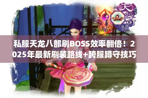 私服天龙八部刷BOSS效率翻倍！2025年最新刷装路线+跨服蹲守技巧