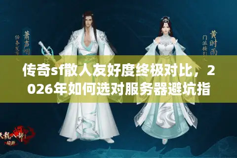 传奇sf散人友好度终极对比，2026年如何选对服务器避坑指南？