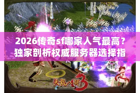 2026传奇sf哪家人气最高？独家剖析权威服务器选择指南与实战避坑