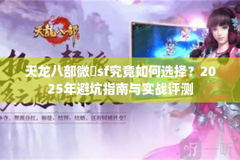 天龙八部微變sf究竟如何选择?2025年避坑指南与实战评测 天龙八部微變sf究竟如何选择?2025年避坑指南与实战评测