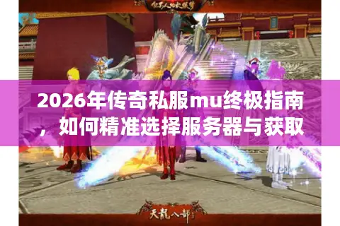 2026年传奇私服mu终极指南，如何精准选择服务器与获取安全资源？