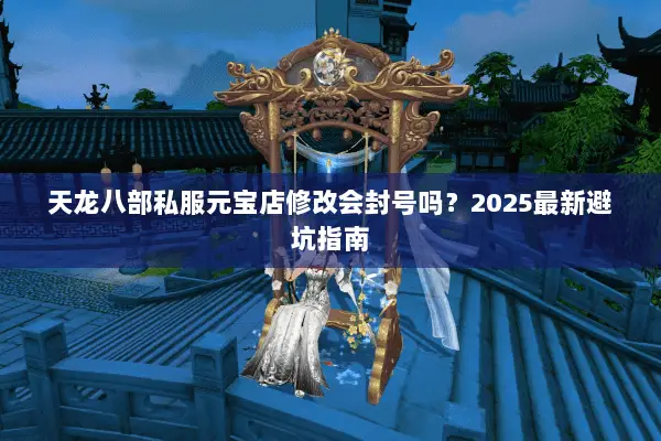 天龙八部私服元宝店修改会封号吗？2025最新避坑指南