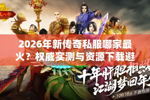 2026年新传奇私服哪家最火?权威实测与资源下载避坑指南 2026年新传奇私服哪家最火?权威实测与资源下载避坑指南