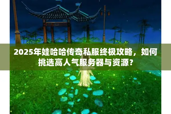 2025年娃哈哈传奇私服终极攻略，如何挑选高人气服务器与资源？