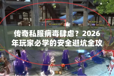 传奇私服病毒肆虐?2026年玩家必学的安全避坑全攻略 传奇私服病毒肆虐?2026年玩家必学的安全避坑全攻略
