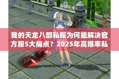 我的天龙八部私服为何能解决官方服5大痛点?2025年高爆率私服推荐 我的天龙八部私服为何能解决官方服5大痛点?2025年高爆率私服推荐