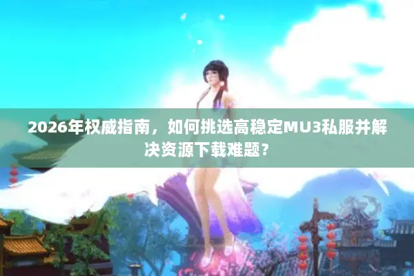 2026年权威指南，如何挑选高稳定MU3私服并解决资源下载难题？