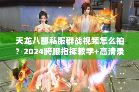 天龙八部私服群战视频怎么拍？2024跨服指挥教学+高清录制技巧