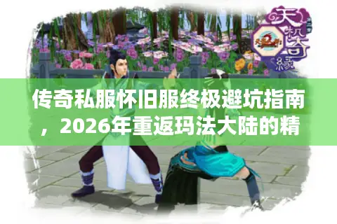 传奇私服怀旧服终极避坑指南，2026年重返玛法大陆的精准导航