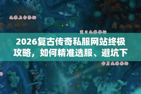 2026复古传奇私服网站终极攻略,如何精准选服、避坑下载资源? 2026复古传奇私服网站终极攻略,如何精准选服、避坑下载资源?