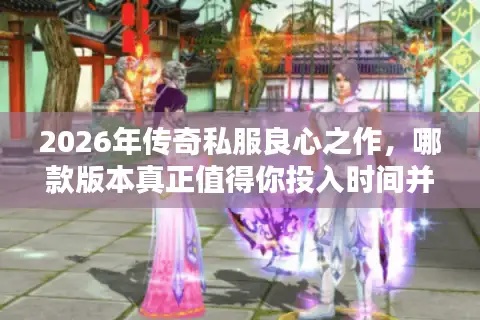 2026年传奇私服良心之作，哪款版本真正值得你投入时间并避坑？