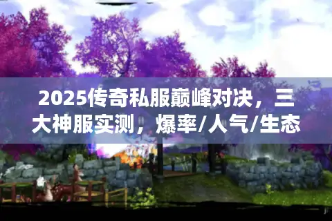 2025传奇私服巅峰对决,三大神服实测,爆率/人气/生态全拆解 2025传奇私服巅峰对决,三大神服实测,爆率/人气/生态全拆解