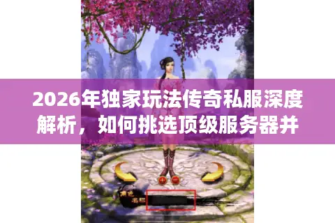 2026年独家玩法传奇私服深度解析，如何挑选顶级服务器并破解隐藏资源？