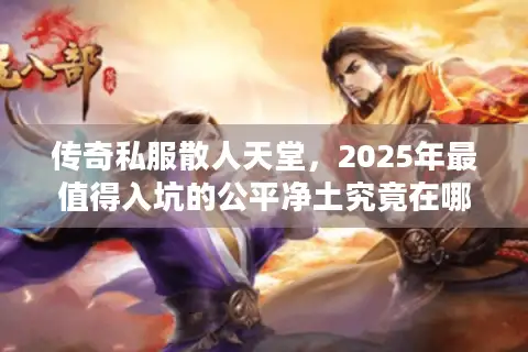 传奇私服散人天堂，2025年最值得入坑的公平净土究竟在哪？