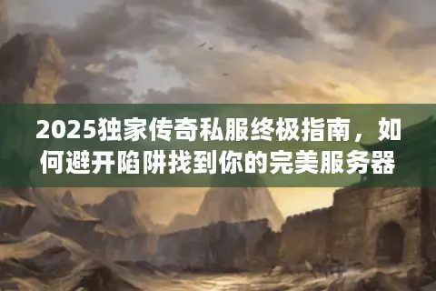 2025独家传奇私服终极指南，如何避开陷阱找到你的完美服务器？