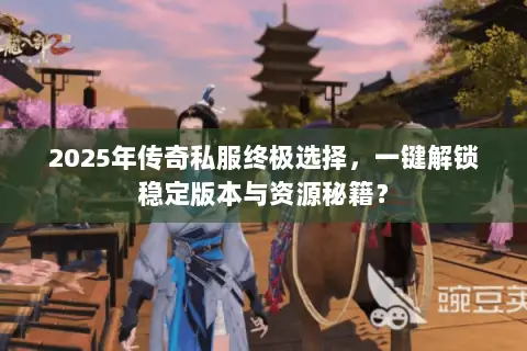 2025年传奇私服终极选择，一键解锁稳定版本与资源秘籍？