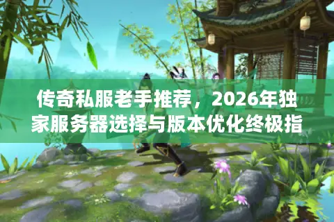 传奇私服老手推荐，2026年独家服务器选择与版本优化终极指南？