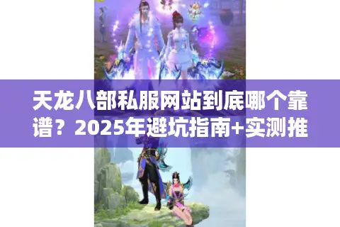 天龙八部私服网站到底哪个靠谱?2025年避坑指南+实测推荐 天龙八部私服网站到底哪个靠谱?2025年避坑指南+实测推荐